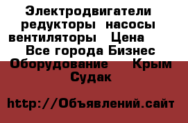 Электродвигатели, редукторы, насосы, вентиляторы › Цена ­ 123 - Все города Бизнес » Оборудование   . Крым,Судак